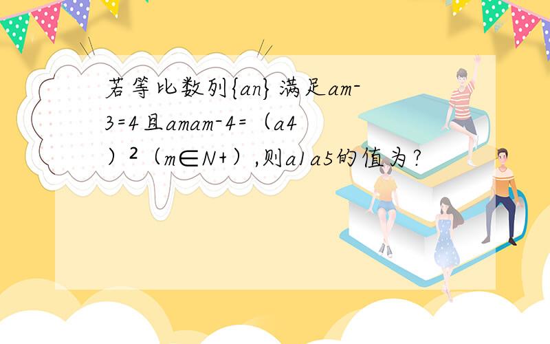 若等比数列{an}满足am-3=4且amam-4=（a4）²（m∈N+）,则a1a5的值为?