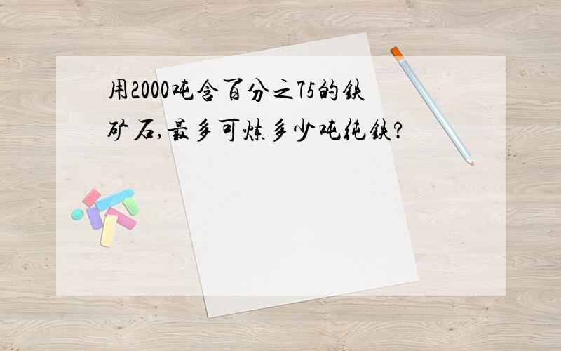 用2000吨含百分之75的铁矿石,最多可炼多少吨纯铁?