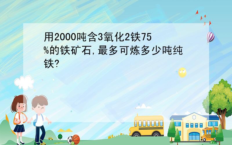 用2000吨含3氧化2铁75%的铁矿石,最多可炼多少吨纯铁?