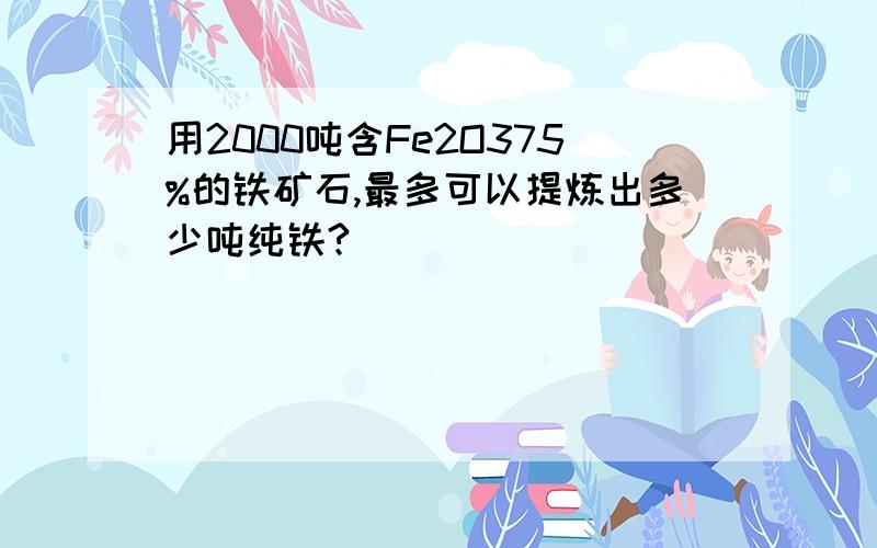 用2000吨含Fe2O375%的铁矿石,最多可以提炼出多少吨纯铁?