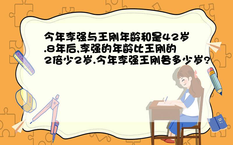 今年李强与王刚年龄和是42岁.8年后,李强的年龄比王刚的2倍少2岁.今年李强王刚各多少岁?