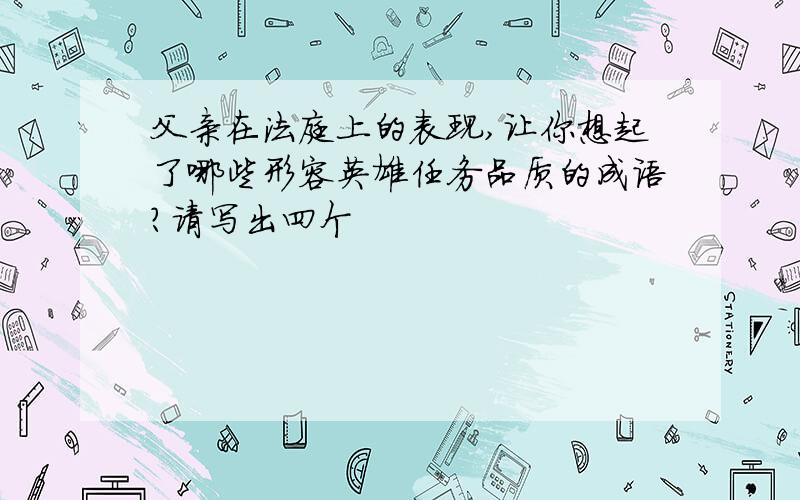 父亲在法庭上的表现,让你想起了哪些形容英雄任务品质的成语?请写出四个