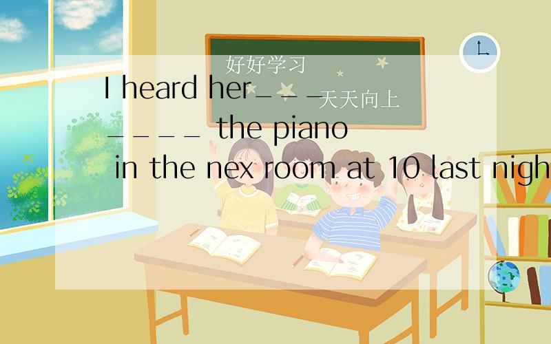 I heard her_______ the piano in the nex room at 10 last nigh