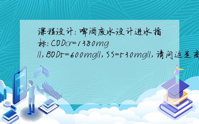 课程设计：啤酒废水设计进水指标：CODcr＝1380mg/l,BOD5＝600mg/l,SS＝530mg/l,请问这是高