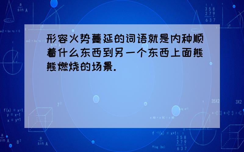 形容火势蔓延的词语就是内种顺着什么东西到另一个东西上面熊熊燃烧的场景.