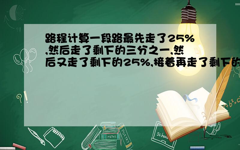 路程计算一段路最先走了25%,然后走了剩下的三分之一,然后又走了剩下的25%,接着再走了剩下的一半,最后还有15公里,请