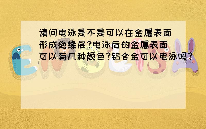 请问电泳是不是可以在金属表面形成绝缘层?电泳后的金属表面可以有几种颜色?铝合金可以电泳吗?