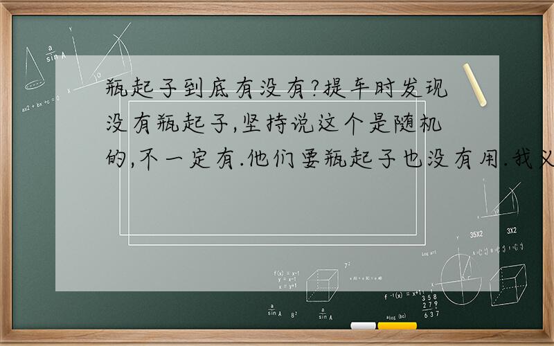 瓶起子到底有没有?提车时发现没有瓶起子,坚持说这个是随机的,不一定有.他们要瓶起子也没有用.我义正言辞说众提车同学都有,