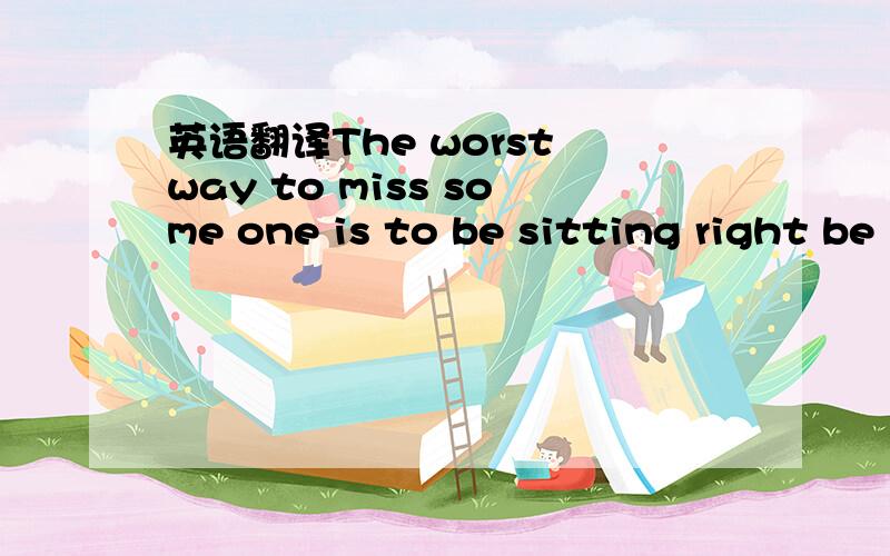 英语翻译The worst way to miss some one is to be sitting right be