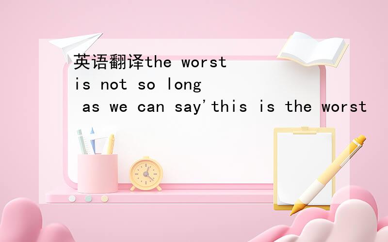 英语翻译the worst is not so long as we can say'this is the worst