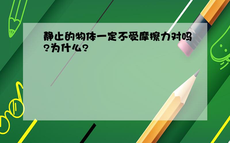 静止的物体一定不受摩擦力对吗?为什么?