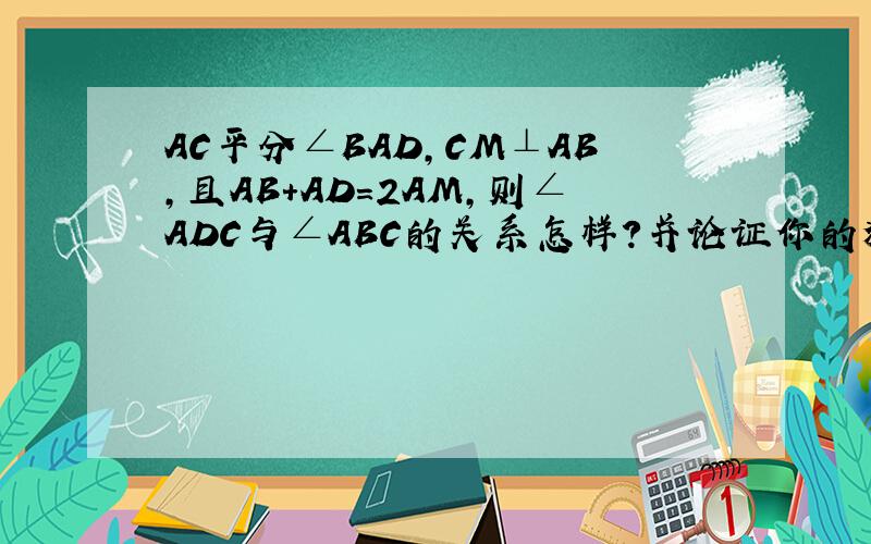 AC平分∠BAD,CM⊥AB,且AB+AD=2AM,则∠ADC与∠ABC的关系怎样?并论证你的猜想（图等级不够）