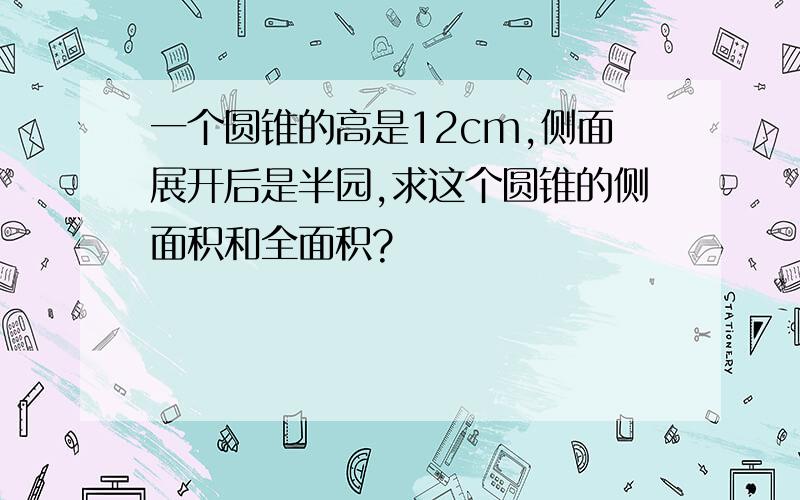 一个圆锥的高是12cm,侧面展开后是半园,求这个圆锥的侧面积和全面积?