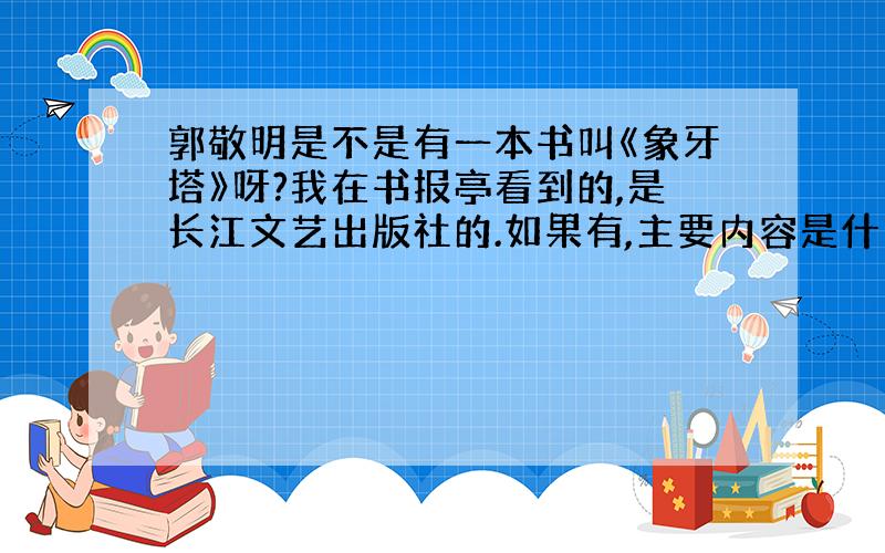 郭敬明是不是有一本书叫《象牙塔》呀?我在书报亭看到的,是长江文艺出版社的.如果有,主要内容是什么?