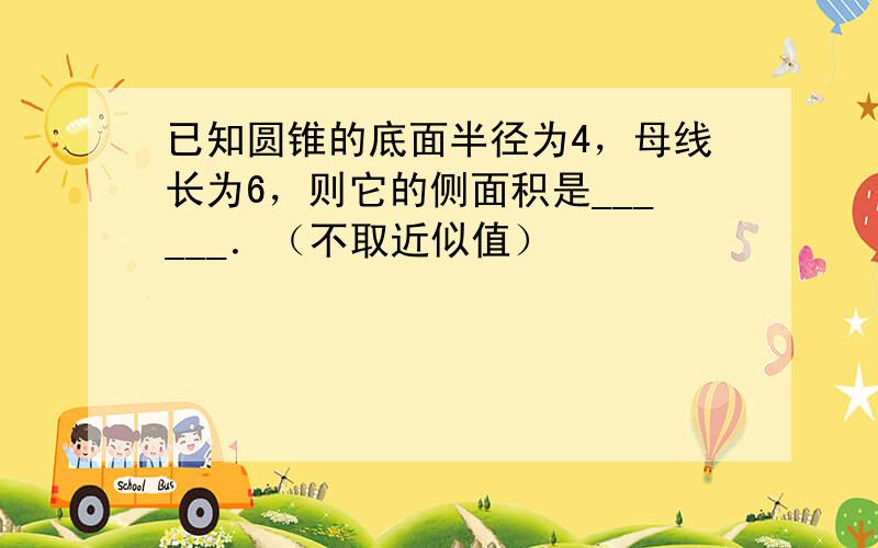 已知圆锥的底面半径为4，母线长为6，则它的侧面积是______．（不取近似值）