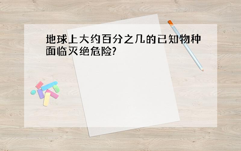 地球上大约百分之几的已知物种面临灭绝危险?