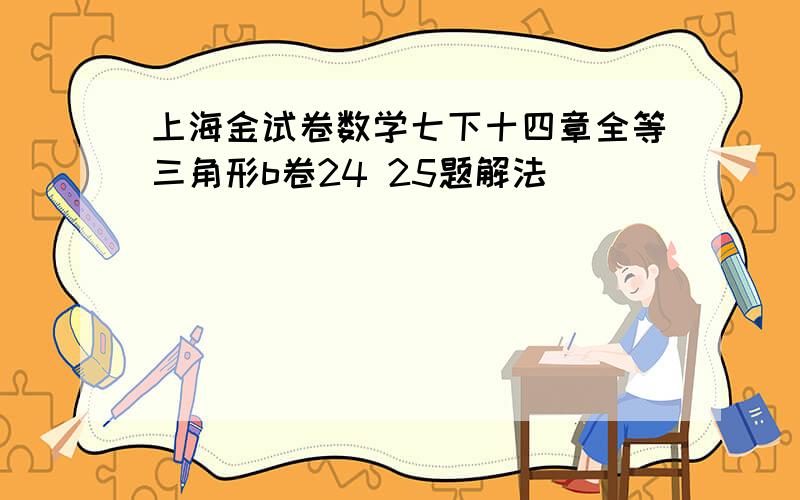 上海金试卷数学七下十四章全等三角形b卷24 25题解法