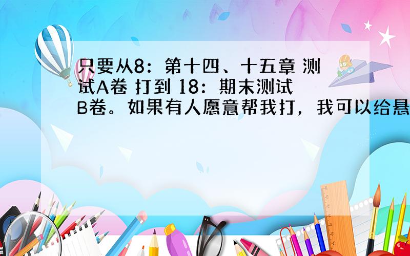 只要从8：第十四、十五章 测试A卷 打到 18：期末测试B卷。如果有人愿意帮我打，我可以给悬赏分的！