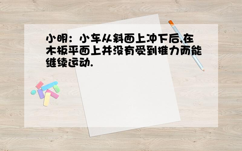 小明：小车从斜面上冲下后,在木板平面上并没有受到推力而能继续运动.