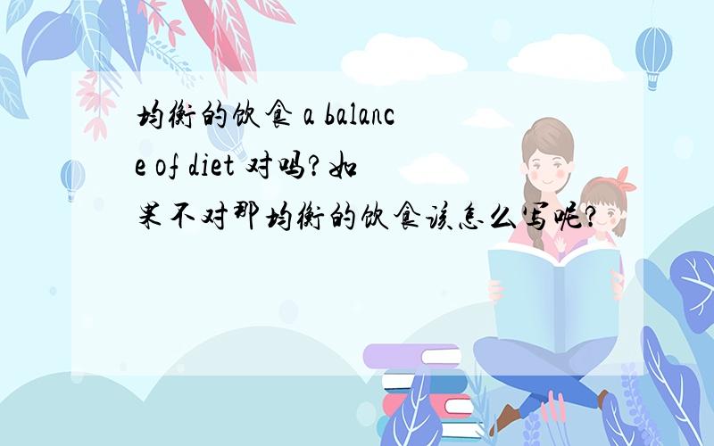 均衡的饮食 a balance of diet 对吗?如果不对那均衡的饮食该怎么写呢?