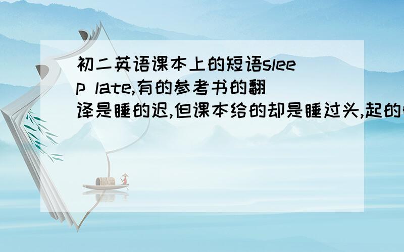 初二英语课本上的短语sleep late,有的参考书的翻译是睡的迟,但课本给的却是睡过头,起的晚,到底该怎么样翻译?还有