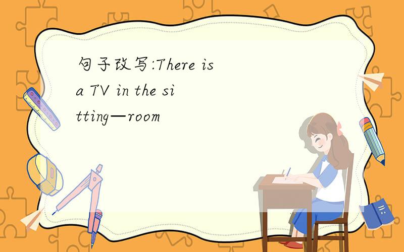 句子改写:There is a TV in the sitting—room