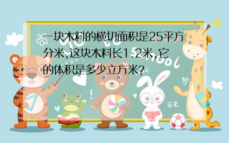 一块木料的横切面积是25平方分米,这块木料长1.2米,它的体积是多少立方米?