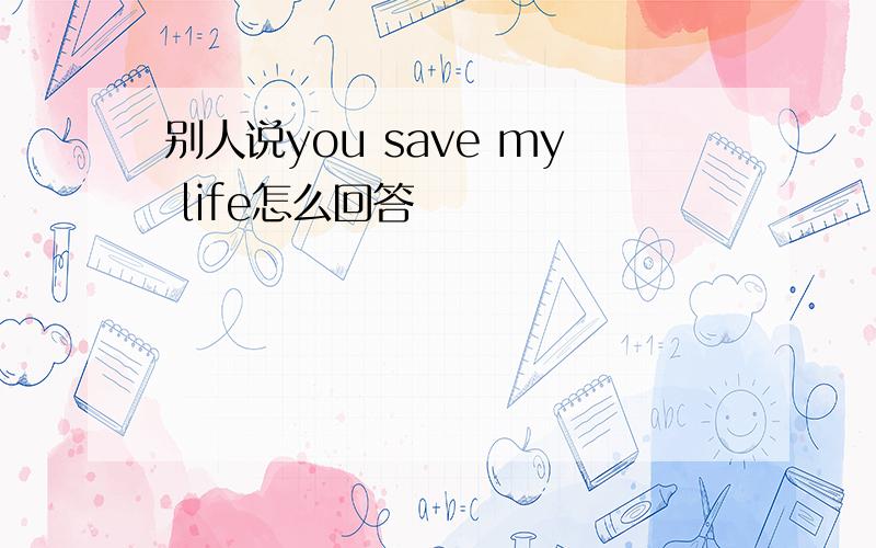 别人说you save my life怎么回答