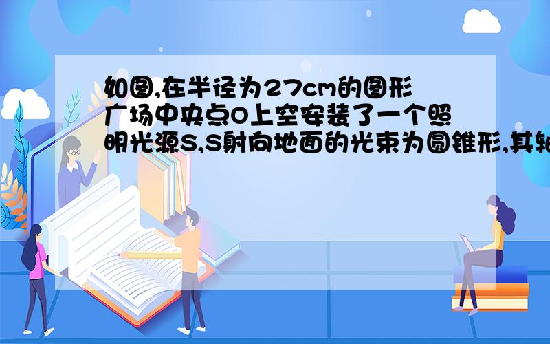 如图,在半径为27cm的图形广场中央点O上空安装了一个照明光源S,S射向地面的光束为圆锥形,其轴截面SAB的顶角为120