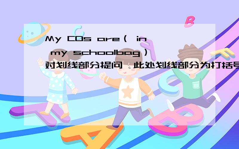 My CDs are（ in my schoolbag）对划线部分提问,此处划线部分为打括号部分