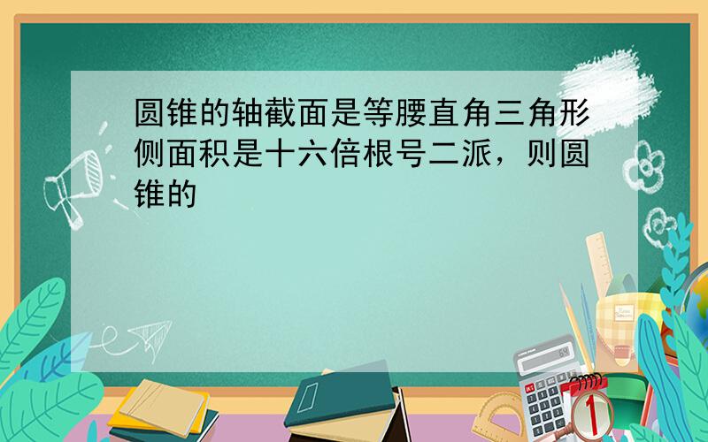 圆锥的轴截面是等腰直角三角形侧面积是十六倍根号二派，则圆锥的