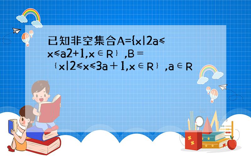 已知非空集合A={x|2a≤x≤a2+1,x∈R﹜,B＝﹛x|2≤x≤3a＋1,x∈R﹜,a∈R