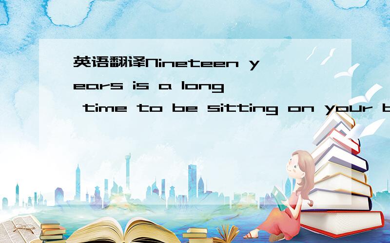 英语翻译Nineteen years is a long time to be sitting on your best