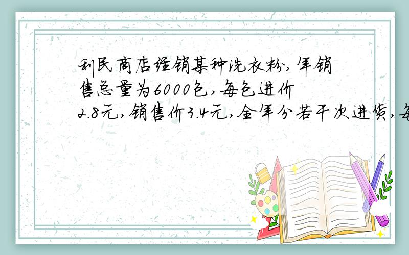 利民商店经销某种洗衣粉,年销售总量为6000包,每包进价2.8元,销售价3.4元,全年分若干次进货,每次进货均为x包,已