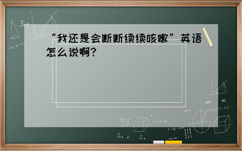 “我还是会断断续续咳嗽”英语怎么说啊?