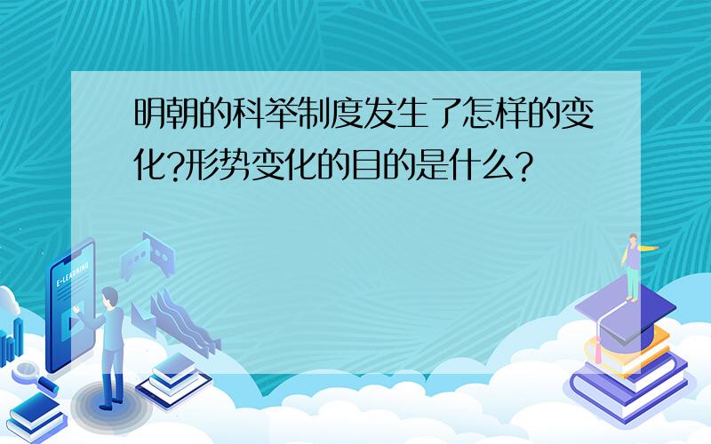 明朝的科举制度发生了怎样的变化?形势变化的目的是什么?