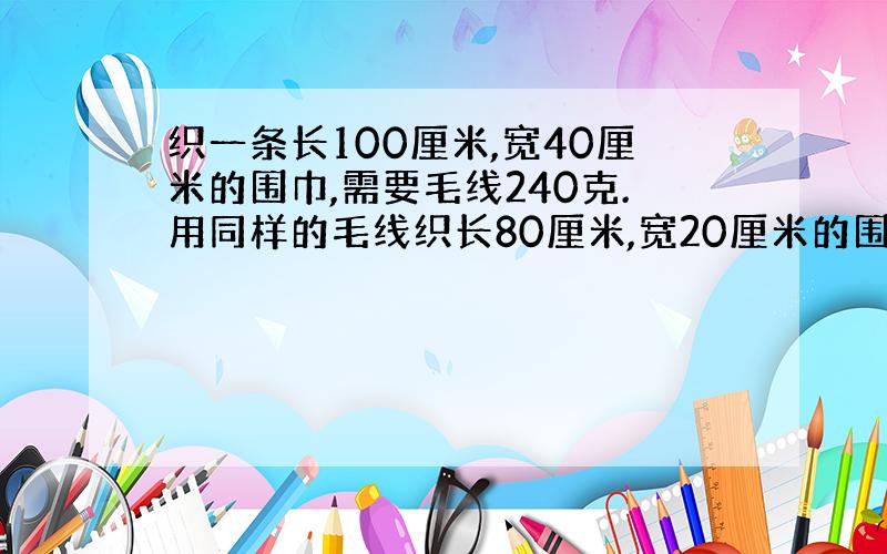 织一条长100厘米,宽40厘米的围巾,需要毛线240克.用同样的毛线织长80厘米,宽20厘米的围巾需要毛线多少比例