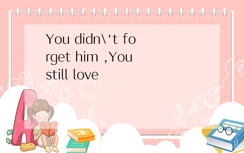 You didn\'t forget him ,You still love