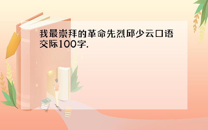 我最崇拜的革命先烈邱少云口语交际100字.