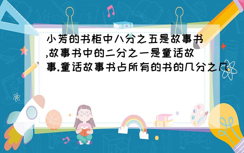 小芳的书柜中八分之五是故事书,故事书中的二分之一是童话故事.童话故事书占所有的书的几分之几