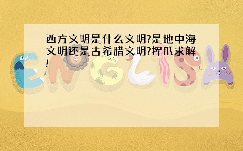 西方文明是什么文明?是地中海文明还是古希腊文明?挥爪求解!