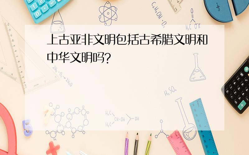 上古亚非文明包括古希腊文明和中华文明吗?