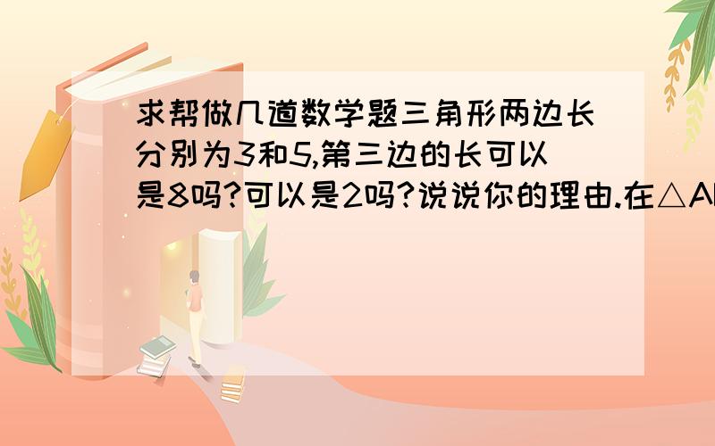 求帮做几道数学题三角形两边长分别为3和5,第三边的长可以是8吗?可以是2吗?说说你的理由.在△ABC中,a=4,b=2,