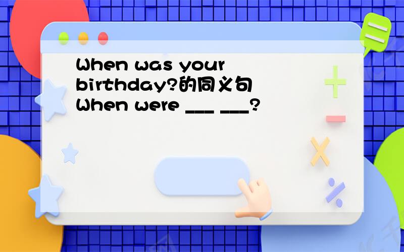 When was your birthday?的同义句 When were ___ ___?