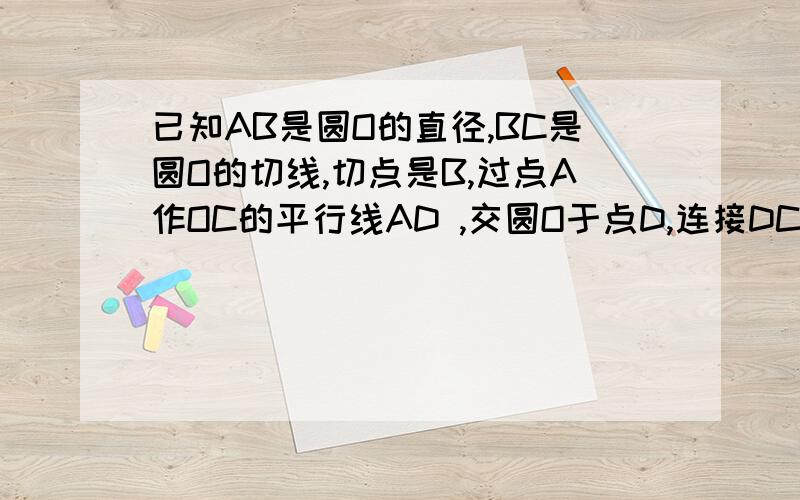 已知AB是圆O的直径,BC是圆O的切线,切点是B,过点A作OC的平行线AD ,交圆O于点D,连接DC,（1）求证：CD是