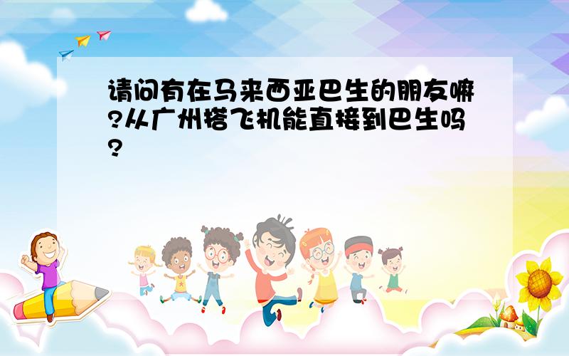 请问有在马来西亚巴生的朋友嘛?从广州搭飞机能直接到巴生吗?