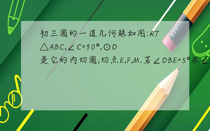 初三圆的一道几何题如图:RT△ABC,∠C=90°,⊙O是它的内切圆,切点E,F,M.若∠OBE=5°求∠BEM度数.要