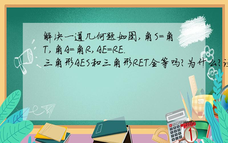 解决一道几何题如图,角S＝角T,角A＝角R,AE＝RE．三角形AES和三角形RET全等吗?为什么?设ET与AS相交于点Y