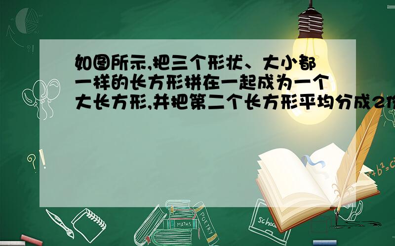 如图所示,把三个形状、大小都一样的长方形拼在一起成为一个大长方形,并把第二个长方形平均分成2份