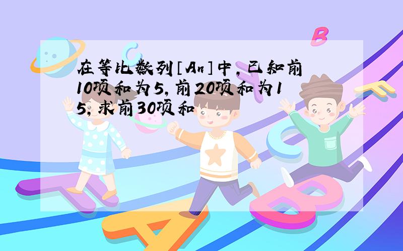 在等比数列〔An〕中,已知前10项和为5,前20项和为15,求前30项和